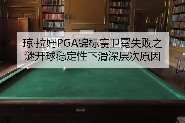 琼·拉姆PGA锦标赛卫冕失败之谜开球稳定性下滑深层次原因