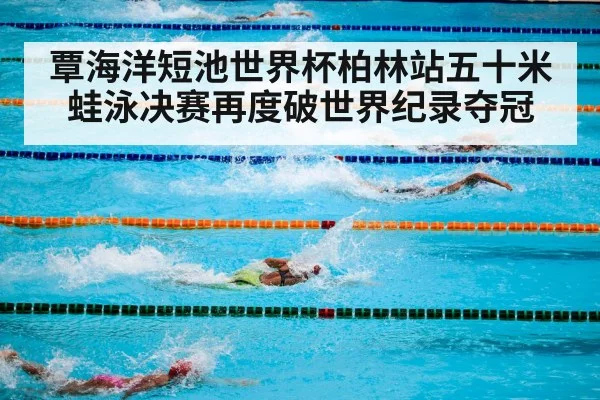 覃海洋短池世界杯柏林站五十米蛙泳决赛再度破世界纪录夺冠